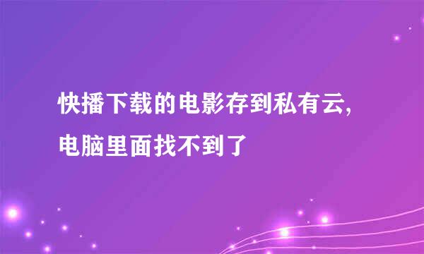 快播下载的电影存到私有云,电脑里面找不到了