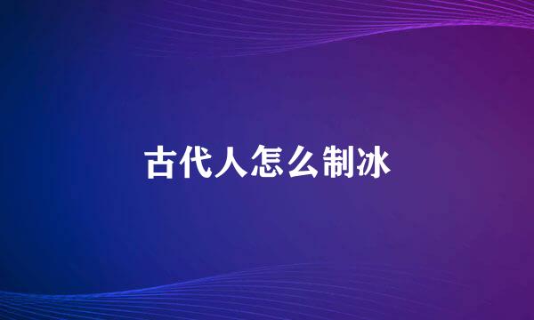 古代人怎么制冰
