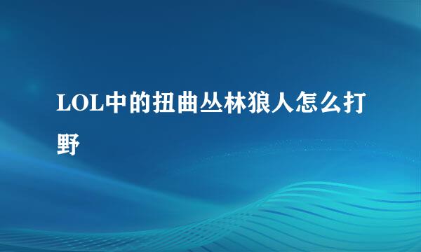 LOL中的扭曲丛林狼人怎么打野