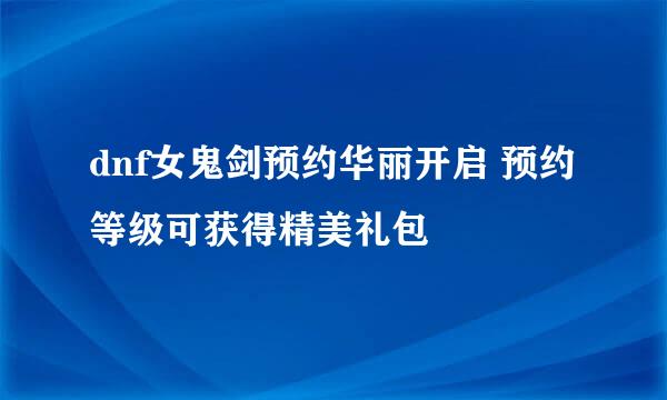 dnf女鬼剑预约华丽开启 预约等级可获得精美礼包
