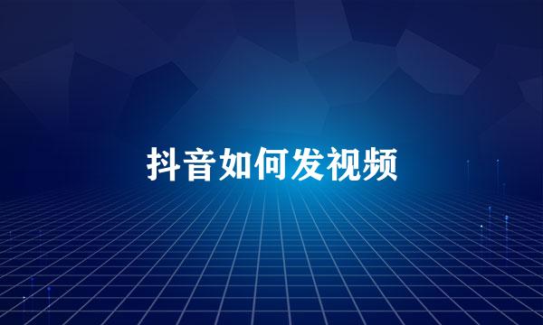 抖音如何发视频