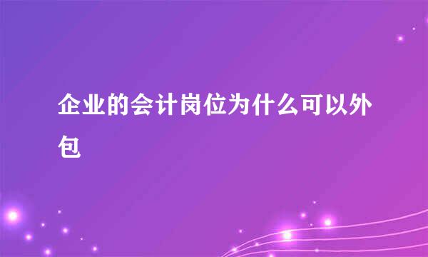 企业的会计岗位为什么可以外包