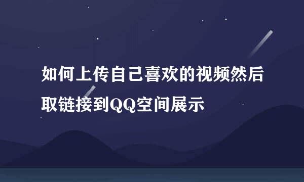 如何上传自己喜欢的视频然后取链接到QQ空间展示