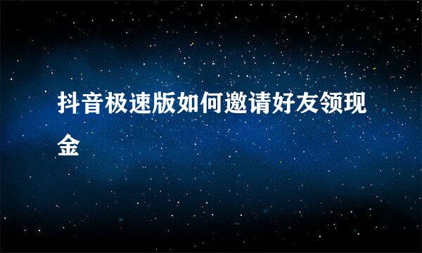 抖音极速版如何邀请好友领现金