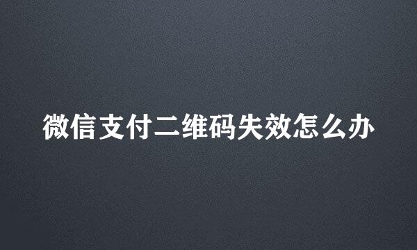 微信支付二维码失效怎么办