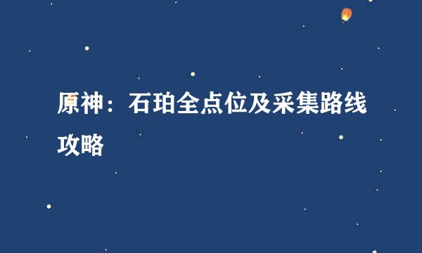 原神：石珀全点位及采集路线攻略