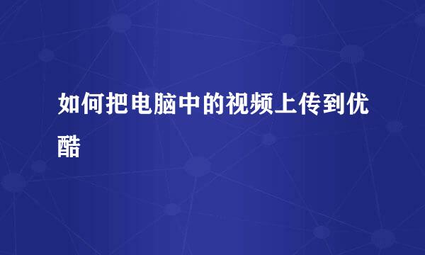 如何把电脑中的视频上传到优酷