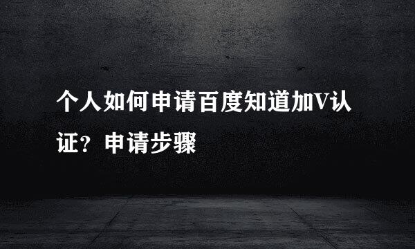 个人如何申请百度知道加V认证？申请步骤