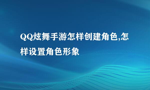 QQ炫舞手游怎样创建角色,怎样设置角色形象