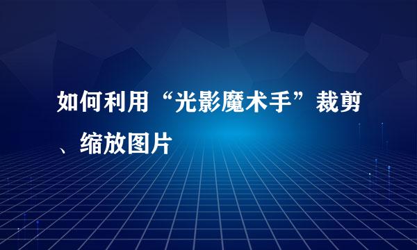 如何利用“光影魔术手”裁剪、缩放图片