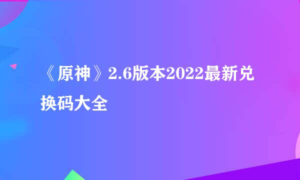 《原神》2.6版本2022最新兑换码大全