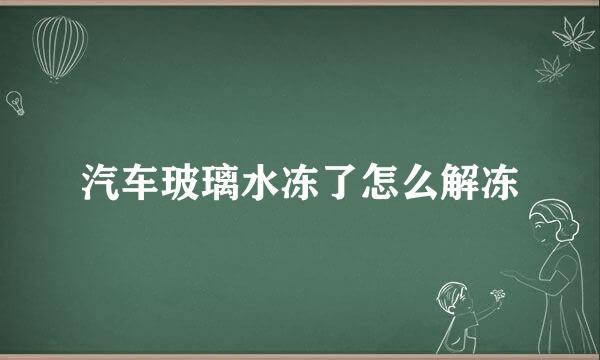 汽车玻璃水冻了怎么解冻