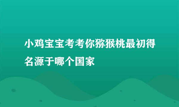 小鸡宝宝考考你猕猴桃最初得名源于哪个国家