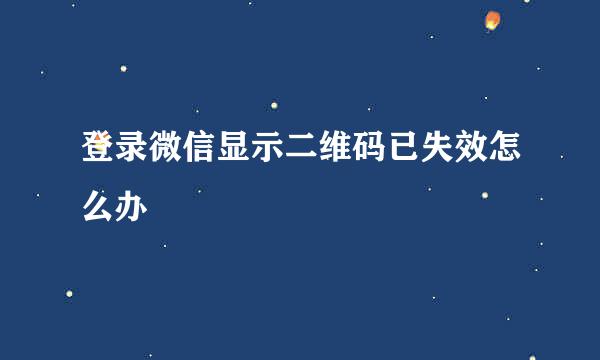 登录微信显示二维码已失效怎么办
