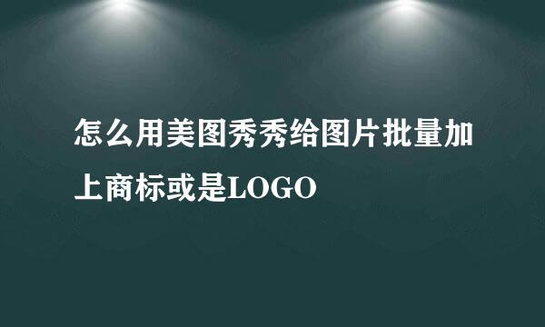怎么用美图秀秀给图片批量加上商标或是LOGO