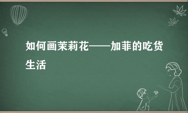 如何画茉莉花——加菲的吃货生活