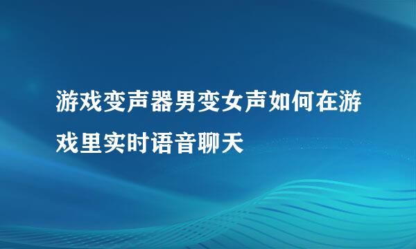游戏变声器男变女声如何在游戏里实时语音聊天