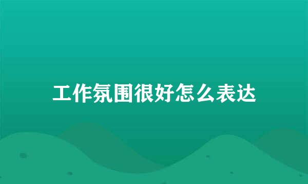 工作氛围很好怎么表达