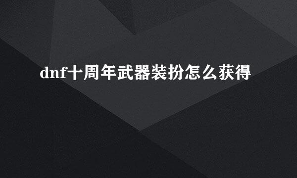 dnf十周年武器装扮怎么获得