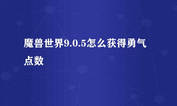 魔兽世界9.0.5怎么获得勇气点数