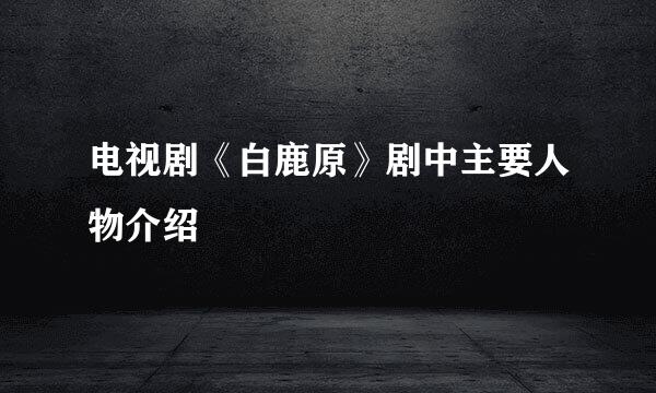 电视剧《白鹿原》剧中主要人物介绍