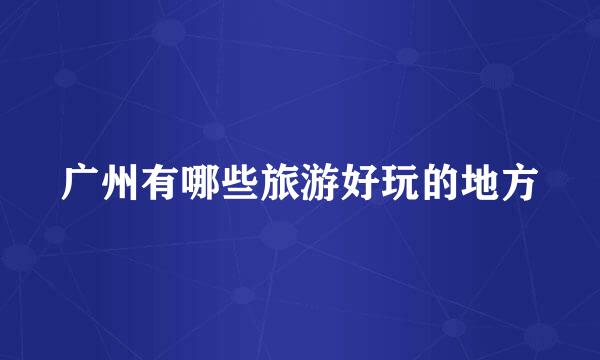 广州有哪些旅游好玩的地方