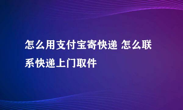 怎么用支付宝寄快递 怎么联系快递上门取件