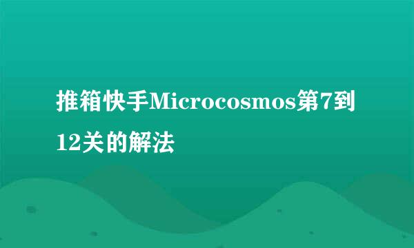 推箱快手Microcosmos第7到12关的解法