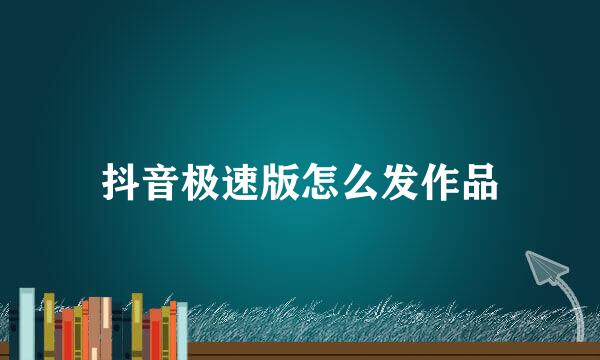 抖音极速版怎么发作品
