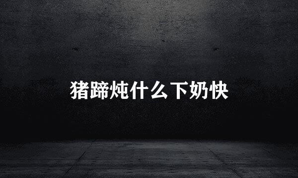 猪蹄炖什么下奶快