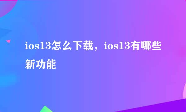 ios13怎么下载，ios13有哪些新功能