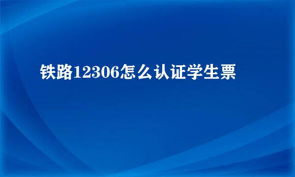 铁路12306怎么认证学生票