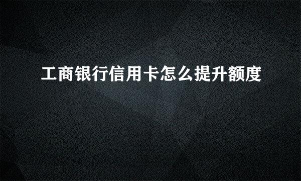 工商银行信用卡怎么提升额度