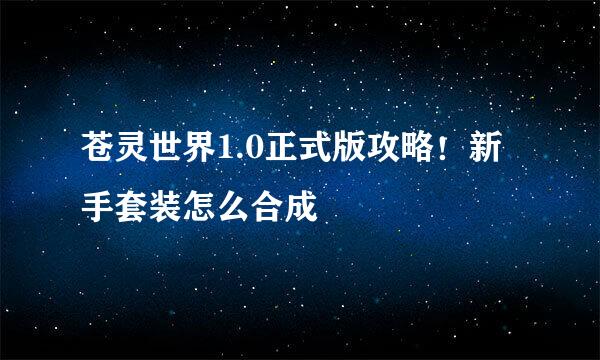苍灵世界1.0正式版攻略！新手套装怎么合成