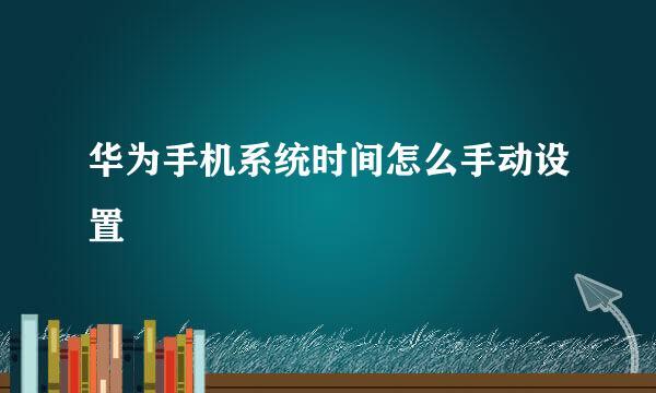 华为手机系统时间怎么手动设置