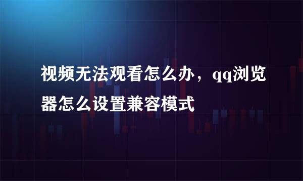 视频无法观看怎么办，qq浏览器怎么设置兼容模式