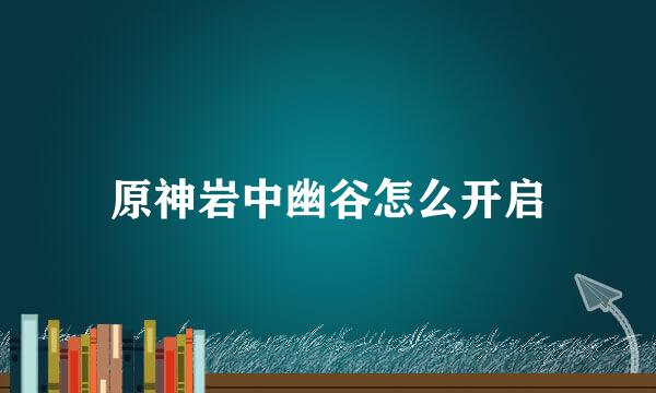 原神岩中幽谷怎么开启