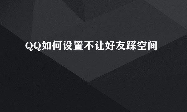QQ如何设置不让好友踩空间