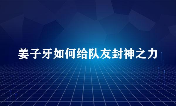 姜子牙如何给队友封神之力