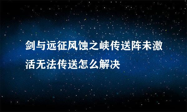 剑与远征风蚀之峡传送阵未激活无法传送怎么解决