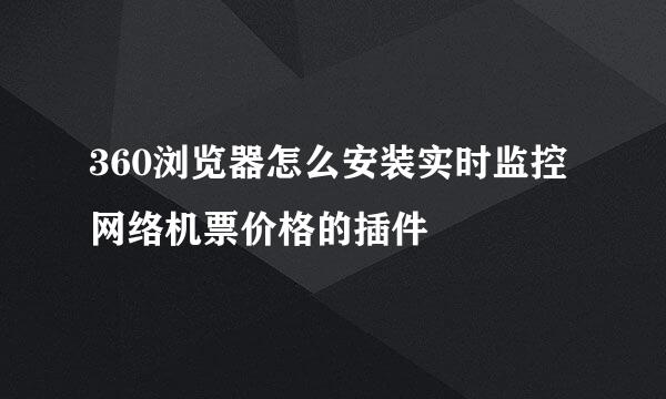 360浏览器怎么安装实时监控网络机票价格的插件