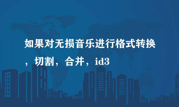 如果对无损音乐进行格式转换，切割，合并，id3