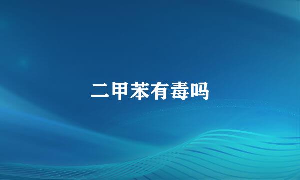 二甲苯有毒吗