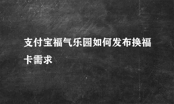 支付宝福气乐园如何发布换福卡需求