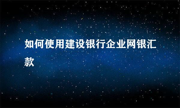 如何使用建设银行企业网银汇款