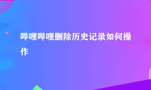 哔哩哔哩删除历史记录如何操作