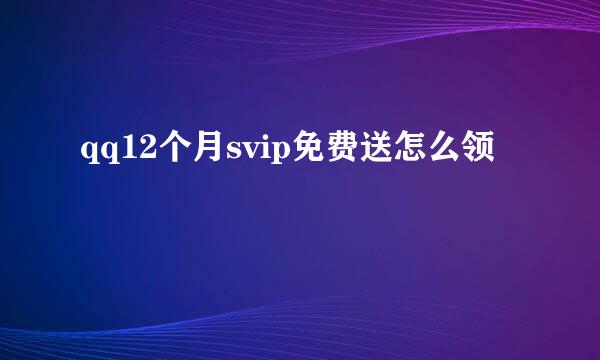 qq12个月svip免费送怎么领
