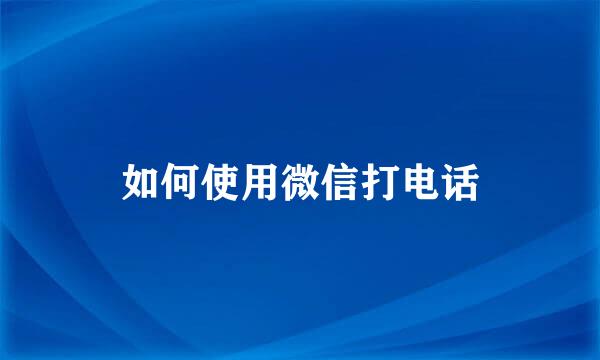 如何使用微信打电话