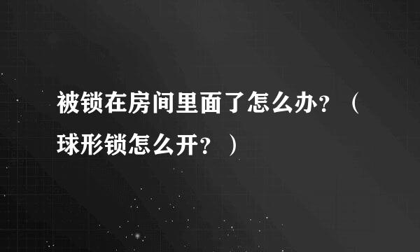 被锁在房间里面了怎么办？（球形锁怎么开？）