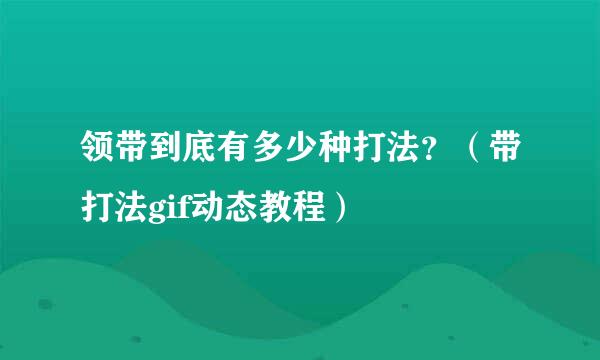 领带到底有多少种打法？（带打法gif动态教程）